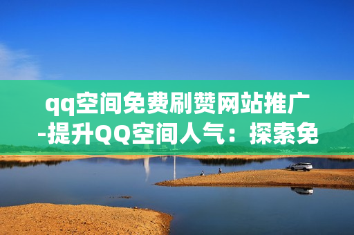 qq空间免费刷赞网站推广-提升QQ空间人气：探索免费刷赞网站的策略与优化SEO实战