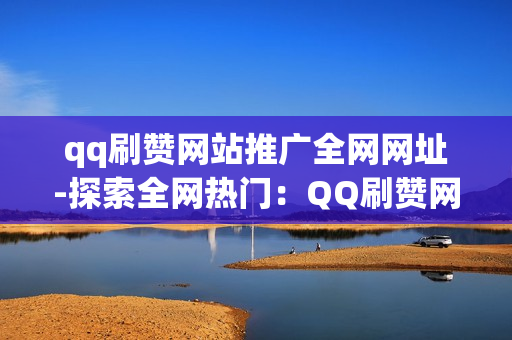 qq刷赞网站推广全网网址-探索全网热门：QQ刷赞网站优化策略与推广秘籍