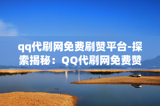 qq代刷网免费刷赞平台-探索揭秘：QQ代刷网免费赞背后的操作机制与风险分析