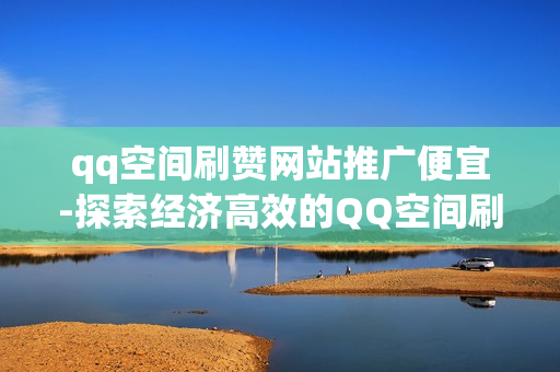 qq空间刷赞网站推广便宜-探索经济高效的QQ空间刷赞策略：揭秘低成本推广秘诀