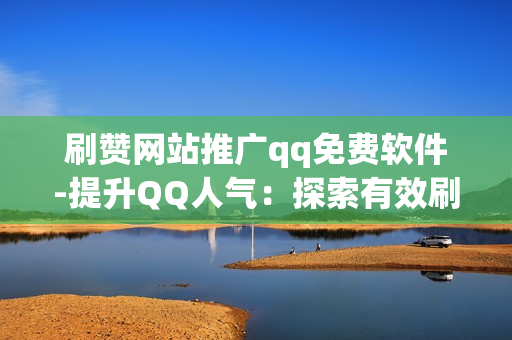 刷赞网站推广qq免费软件-提升QQ人气：探索有效刷赞网站与免费软件的实用策略