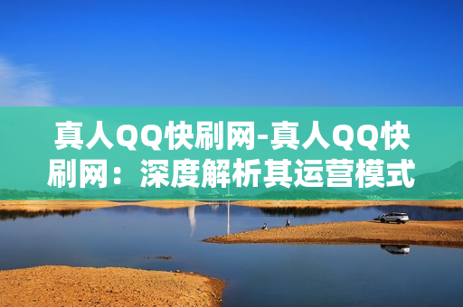 真人QQ快刷网-真人QQ快刷网：深度解析其运营模式与SEO优化策略