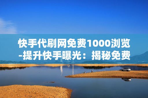 快手代刷网免费1000浏览-提升快手曝光：揭秘免费1000浏览代刷背后的策略与影响