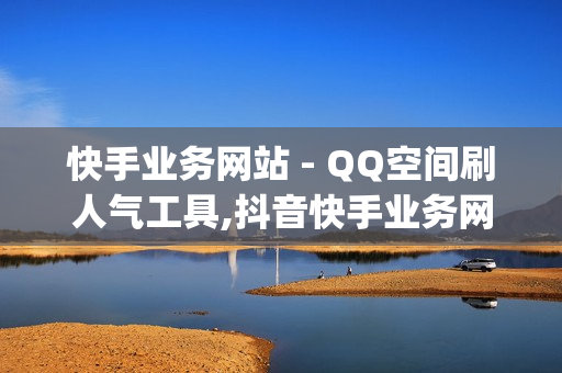 快手业务网站 - QQ空间刷人气工具,抖音快手业务网站 - qq空间说说赞极速自助下单