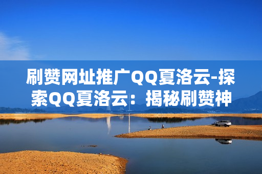 刷赞网址推广QQ夏洛云-探索QQ夏洛云：揭秘刷赞神器背后的技术与价值