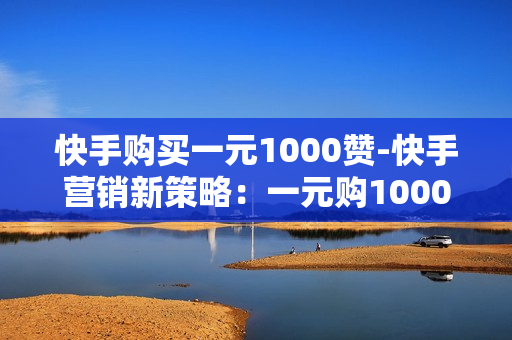 快手购买一元1000赞-快手营销新策略：一元购1000赞，提升流量秘籍全解析