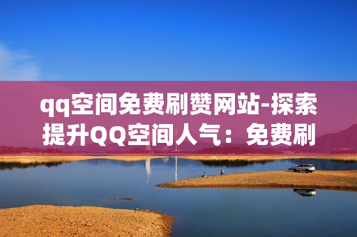 qq空间免费刷赞网站-探索提升QQ空间人气：免费刷赞网站的利弊与优化策略