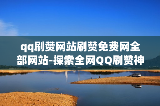 qq刷赞网站刷赞免费网全部网站-探索全网QQ刷赞神器：免费资源与策略分享