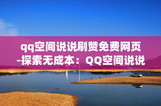 qq空间说说刷赞免费网页-探索无成本：QQ空间说说刷赞秘籍与SEO优化策略