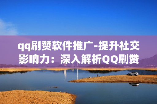 qq刷赞软件推广-提升社交影响力：深入解析QQ刷赞软件的使用与优化策略