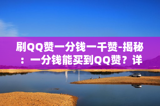 刷QQ赞一分钱一千赞-揭秘：一分钱能买到QQ赞？详解刷赞背后的运营策略与风险