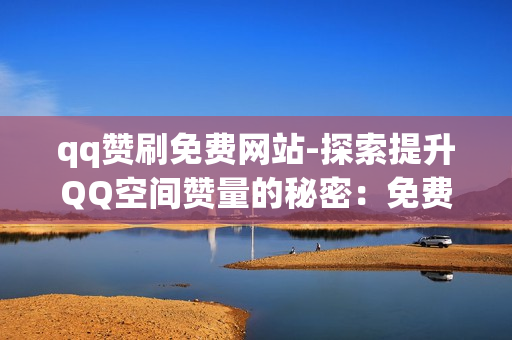 qq赞刷免费网站-探索提升QQ空间赞量的秘密：免费刷赞网站揭秘与优化策略