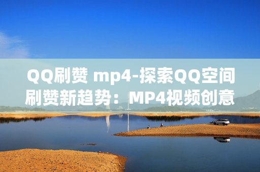 QQ刷赞 mp4-探索QQ空间刷赞新趋势：MP4视频创意吸引流量的艺术