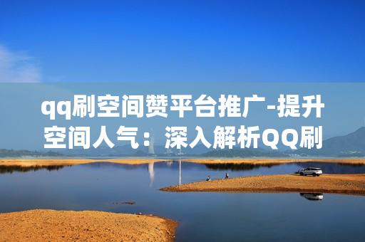 qq刷空间赞平台推广-提升空间人气：深入解析QQ刷空间赞平台的策略与优化