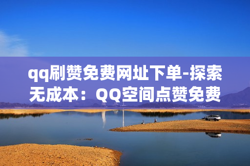 qq刷赞免费网址下单-探索无成本：QQ空间点赞免费获取策略揭秘\n\n一、引言