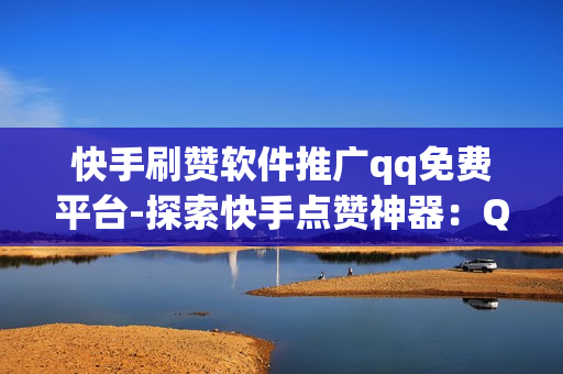 快手刷赞软件推广qq免费平台-探索快手点赞神器：QQ免费平台揭秘刷赞背后的策略与技巧