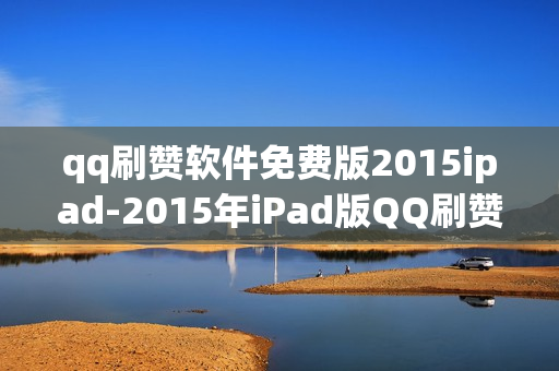 qq刷赞软件免费版2015ipad-2015年iPad版QQ刷赞神器：免费获取与使用指南\n\n一、引言