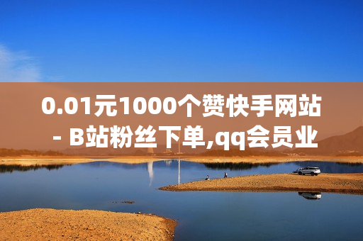 0.01元1000个赞快手网站 - B站粉丝下单,qq会员业务网站 - 老马业务网卡盟