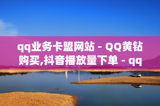 qq业务卡盟网站 - QQ黄钻购买,抖音播放量下单 - qq免费领取一千访客