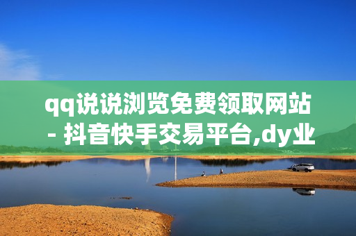 qq说说浏览免费领取网站 - 抖音快手交易平台,dy业务自助下单平台10个赞卡盟 - 自助下单业务