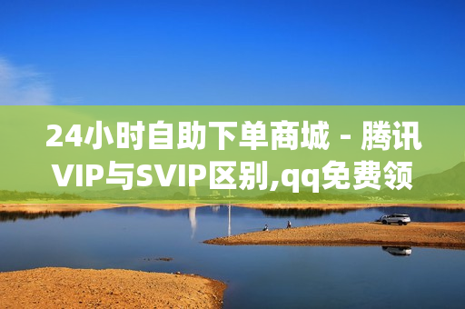 24小时自助下单商城 - 腾讯VIP与SVIP区别,qq免费领空间100访客 - 抖音点赞自助