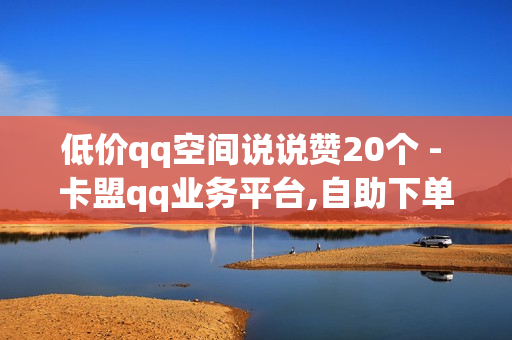 低价qq空间说说赞20个 - 卡盟qq业务平台,自助下单商城最低价 - 快手赞粉丝24小时领取