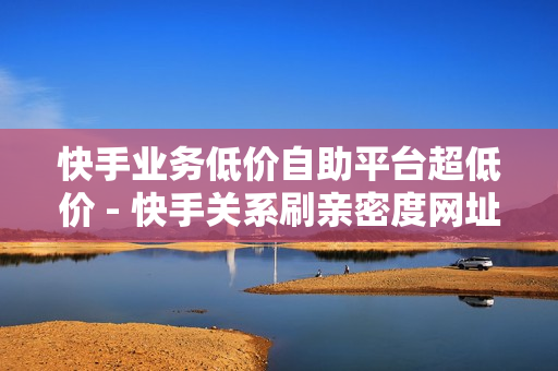 快手业务低价自助平台超低价 - 快手关系刷亲密度网址,抖音点赞链接 - 在线卡盟