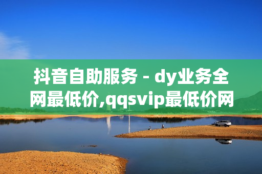 抖音自助服务 - dy业务全网最低价,qqsvip最低价网址 - 自助下单dy