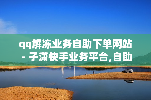 qq解冻业务自助下单网站 - 子潇快手业务平台,自助下单业务网 - 免费领取qq红钻一个月