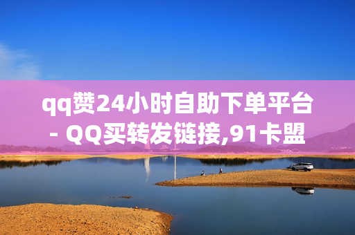 qq赞24小时自助下单平台 - QQ买转发链接,91卡盟 - 球球大作战刷观战网址