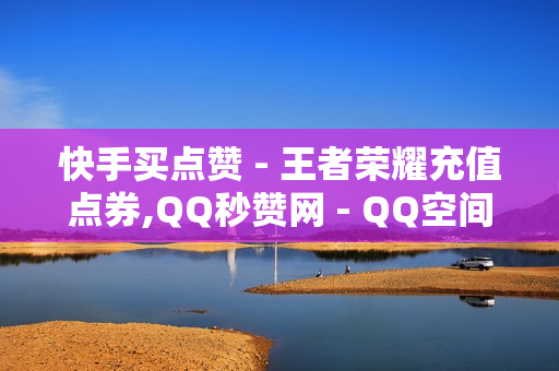 快手买点赞 - 王者荣耀充值点券,QQ秒赞网 - QQ空间点赞自助业务