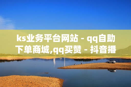 ks业务平台网站 - qq自助下单商城,qq买赞 - 抖音播放量平台低价