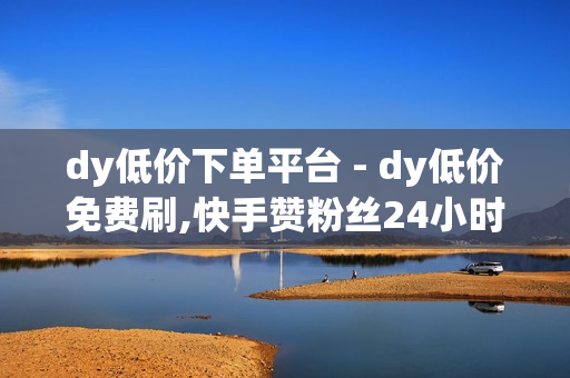 dy低价下单平台 - dy低价免费刷,快手赞粉丝24小时领取 - 如何快速上热门