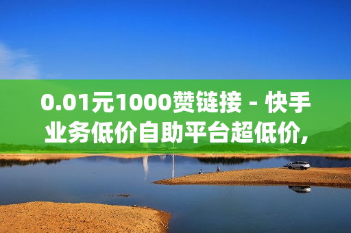 0.01元1000赞链接 - 快手业务低价自助平台超低价,QQ空间点赞自助业务 - dy赞ks秒赞网