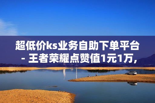 超低价ks业务自助下单平台 - 王者荣耀点赞值1元1万,小熊24小时业务自助下单平台 - 抖音快手业务平台