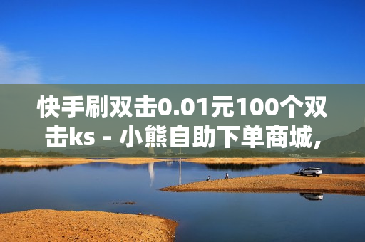 快手刷双击0.01元100个双击ks - 小熊自助下单商城,荷韵新村南区 - 空间访客量0.1元一万