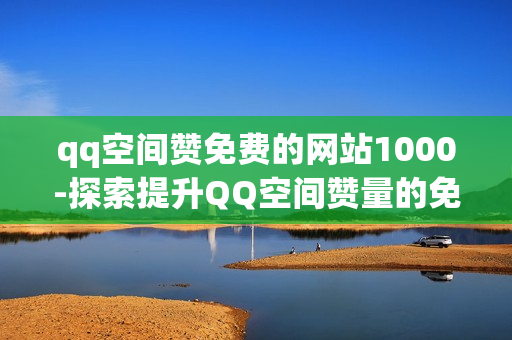 qq空间赞免费的网站1000-探索提升QQ空间赞量的免费策略：1000个有效途径解析