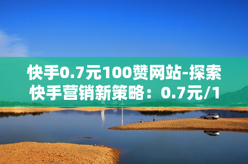 快手0.7元100赞网站-探索快手营销新策略：0.7元/100赞的网站背后秘籍\n\n一、引言