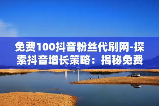 免费100抖音粉丝代刷网-探索抖音增长策略：揭秘免费100粉丝代刷网背后的运营逻辑与价值