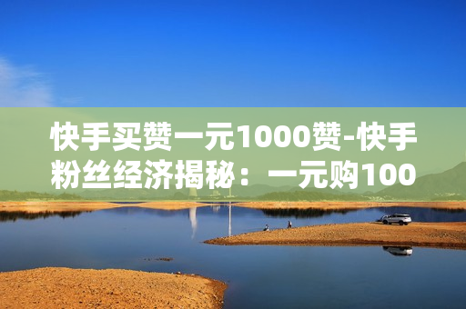 快手买赞一元1000赞-快手粉丝经济揭秘：一元购1000赞背后的营销策略与影响\n\n一、引言