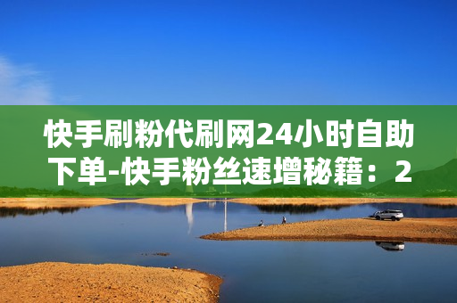 快手刷粉代刷网24小时自助下单-快手粉丝速增秘籍：24/7自助下单刷粉服务全解析