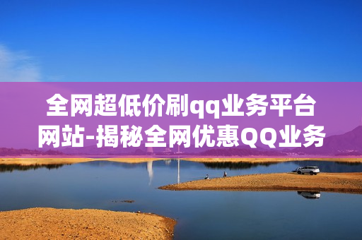 全网超低价刷qq业务平台网站-揭秘全网优惠QQ业务平台：超低价策略与优质服务解析