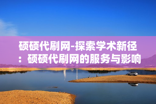 硕硕代刷网-探索学术新径：硕硕代刷网的服务与影响分析