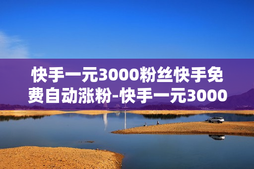 快手一元3000粉丝快手免费自动涨粉-快手一元3000粉丝策略揭秘：免费涨粉技巧与实战指南