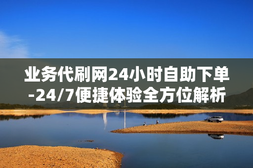 业务代刷网24小时自助下单-24/7便捷体验全方位解析业务代刷网自助下单服务优化策略\n\n一、引言