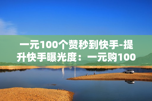 一元100个赞秒到快手-提升快手曝光度：一元购100赞策略揭秘与实战指南