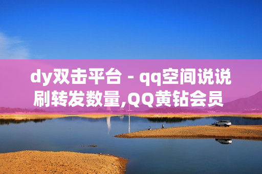 dy双击平台 - qq空间说说刷转发数量,QQ黄钻会员 - 刷豪华黄钻成长值网站