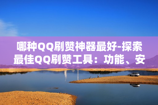 哪种QQ刷赞神器最好-探索最佳QQ刷赞工具：功能、安全与选择指南