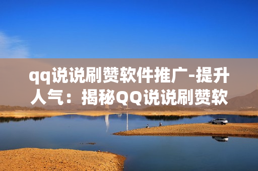 qq说说刷赞软件推广-提升人气：揭秘QQ说说刷赞软件的实用攻略与SEO优化策略