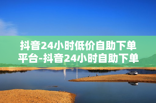 抖音24小时低价自助下单平台-抖音24小时自助下单平台：便捷购物新体验全方位解析